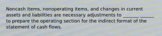 Noncash items, nonoperating items, and changes in current assets and liabilities are necessary adjustments to _______ ______ to prepare the operating section for the indirect format of the statement of cash flows.