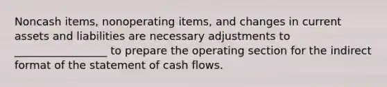 Noncash items, nonoperating items, and changes in current assets and liabilities are necessary adjustments to _________________ to prepare the operating section for the indirect format of the statement of cash flows.