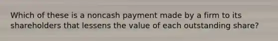 Which of these is a noncash payment made by a firm to its shareholders that lessens the value of each outstanding share?