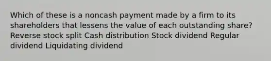 Which of these is a noncash payment made by a firm to its shareholders that lessens the value of each outstanding share? Reverse stock split Cash distribution Stock dividend Regular dividend Liquidating dividend