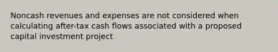 Noncash revenues and expenses are not considered when calculating after-tax cash flows associated with a proposed capital investment project