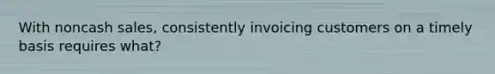 With noncash sales, consistently invoicing customers on a timely basis requires what?