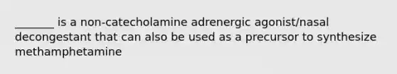 _______ is a non-catecholamine adrenergic agonist/nasal decongestant that can also be used as a precursor to synthesize methamphetamine