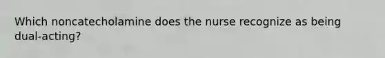 Which noncatecholamine does the nurse recognize as being dual-acting?