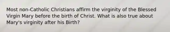 Most non-Catholic Christians affirm the virginity of the Blessed Virgin Mary before the birth of Christ. What is also true about Mary's virginity after his Birth?