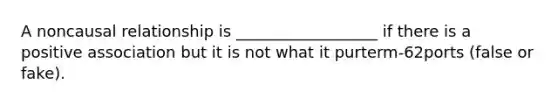 A noncausal relationship is __________________ if there is a positive association but it is not what it purterm-62ports (false or fake).