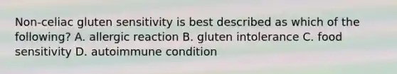 Non-celiac gluten sensitivity is best described as which of the following? A. allergic reaction B. gluten intolerance C. food sensitivity D. autoimmune condition