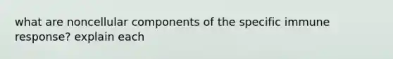 what are noncellular components of the specific immune response? explain each