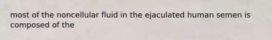 most of the noncellular fluid in the ejaculated human semen is composed of the