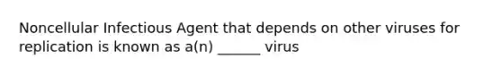 Noncellular Infectious Agent that depends on other viruses for replication is known as a(n) ______ virus