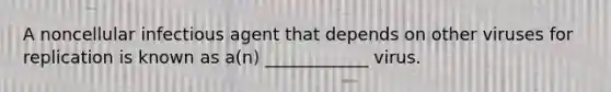 A noncellular infectious agent that depends on other viruses for replication is known as a(n) ____________ virus.