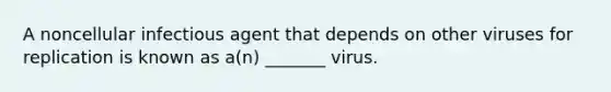 A noncellular infectious agent that depends on other viruses for replication is known as a(n) _______ virus.