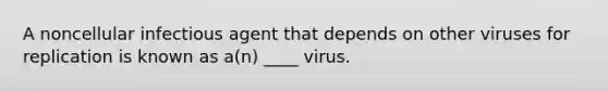 A noncellular infectious agent that depends on other viruses for replication is known as a(n) ____ virus.