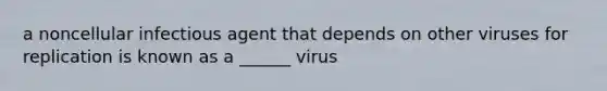 a noncellular infectious agent that depends on other viruses for replication is known as a ______ virus