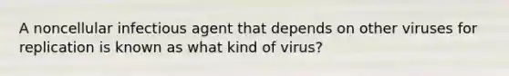 A noncellular infectious agent that depends on other viruses for replication is known as what kind of virus?