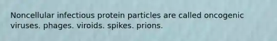 Noncellular infectious protein particles are called oncogenic viruses. phages. viroids. spikes. prions.