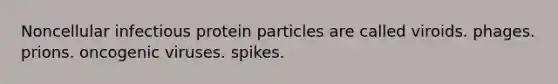 Noncellular infectious protein particles are called viroids. phages. prions. oncogenic viruses. spikes.