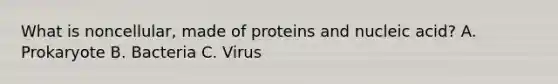 What is noncellular, made of proteins and nucleic acid? A. Prokaryote B. Bacteria C. Virus