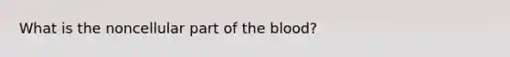 What is the noncellular part of the blood?