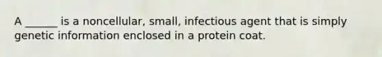 A ______ is a noncellular, small, infectious agent that is simply genetic information enclosed in a protein coat.