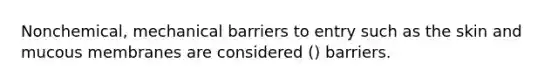 Nonchemical, mechanical barriers to entry such as the skin and mucous membranes are considered () barriers.