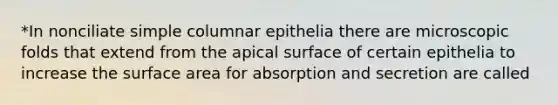 *In nonciliate simple columnar epithelia there are microscopic folds that extend from the apical surface of certain epithelia to increase the surface area for absorption and secretion are called