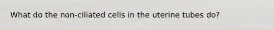 What do the non-ciliated cells in the uterine tubes do?