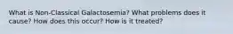 What is Non-Classical Galactosemia? What problems does it cause? How does this occur? How is it treated?