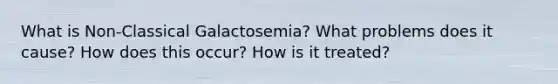 What is Non-Classical Galactosemia? What problems does it cause? How does this occur? How is it treated?