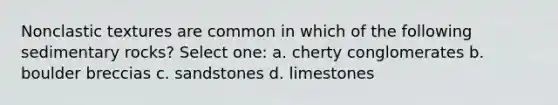 Nonclastic textures are common in which of the following sedimentary rocks? Select one: a. cherty conglomerates b. boulder breccias c. sandstones d. limestones