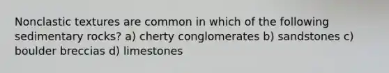 Nonclastic textures are common in which of the following sedimentary rocks? a) cherty conglomerates b) sandstones c) boulder breccias d) limestones