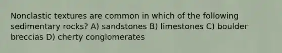 Nonclastic textures are common in which of the following sedimentary rocks? A) sandstones B) limestones C) boulder breccias D) cherty conglomerates