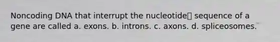 Noncoding DNA that interrupt the nucleotide sequence of a gene are called a. exons. b. introns. c. axons. d. spliceosomes.