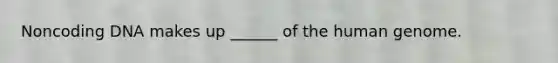 Noncoding DNA makes up ______ of the human genome.