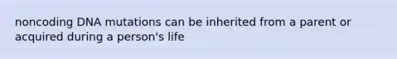 noncoding DNA mutations can be inherited from a parent or acquired during a person's life