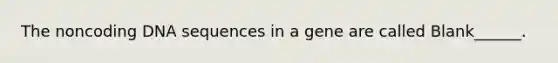 The noncoding DNA sequences in a gene are called Blank______.