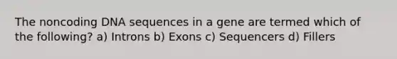 The noncoding DNA sequences in a gene are termed which of the following? a) Introns b) Exons c) Sequencers d) Fillers