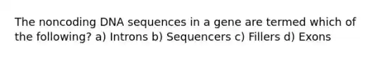 The noncoding DNA sequences in a gene are termed which of the following? a) Introns b) Sequencers c) Fillers d) Exons