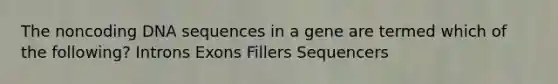 The noncoding DNA sequences in a gene are termed which of the following? Introns Exons Fillers Sequencers