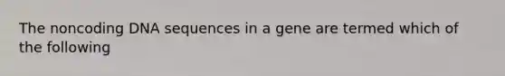 The noncoding DNA sequences in a gene are termed which of the following