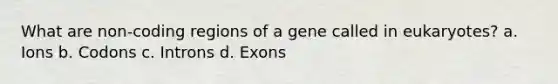 What are non-coding regions of a gene called in eukaryotes? a. Ions b. Codons c. Introns d. Exons