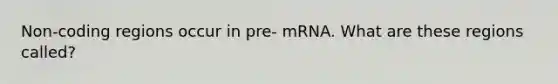 Non-coding regions occur in pre- mRNA. What are these regions called?