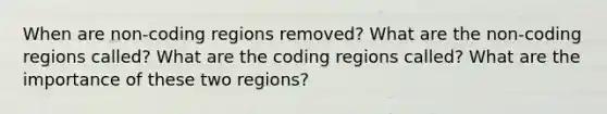 When are non-coding regions removed? What are the non-coding regions called? What are the coding regions called? What are the importance of these two regions?