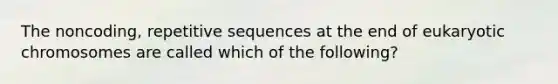 The noncoding, repetitive sequences at the end of eukaryotic chromosomes are called which of the following?