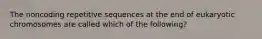 The noncoding repetitive sequences at the end of eukaryotic chromosomes are called which of the following?