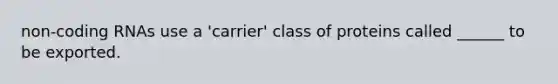 non-coding RNAs use a 'carrier' class of proteins called ______ to be exported.