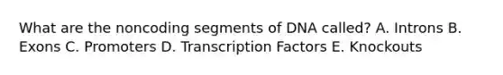What are the noncoding segments of DNA called? A. Introns B. Exons C. Promoters D. Transcription Factors E. Knockouts