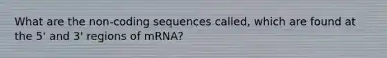 What are the non-coding sequences called, which are found at the 5' and 3' regions of mRNA?