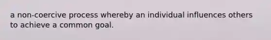 a non-coercive process whereby an individual influences others to achieve a common goal.