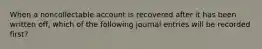 When a noncollectable account is recovered after it has been written off, which of the following journal entries will be recorded first?